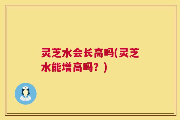 灵芝水会长高吗(灵芝水能增高吗？)  第1张
