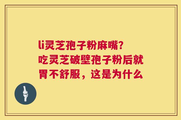 li灵芝孢子粉麻嘴？吃灵芝破壁孢子粉后就胃不舒服，这是为什么  第1张