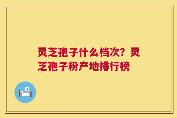 灵芝孢子什么档次？灵芝孢子粉产地排行榜  第1张