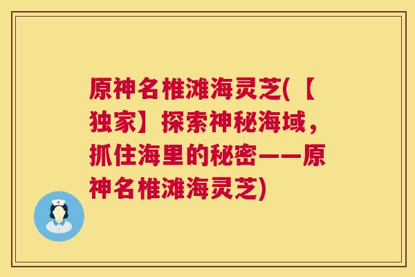 原神名椎滩海灵芝(【独家】探索神秘海域，抓住海里的秘密——原神名椎滩海灵芝)  第1张