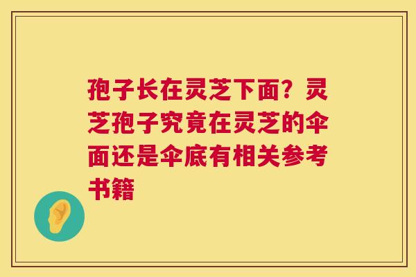 孢子长在灵芝下面？灵芝孢子究竟在灵芝的伞面还是伞底有相关参考书籍  第1张