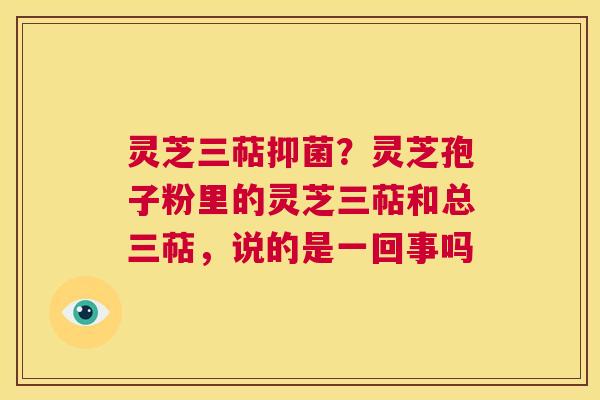 灵芝三萜抑菌？灵芝孢子粉里的灵芝三萜和总三萜，说的是一回事吗  第1张