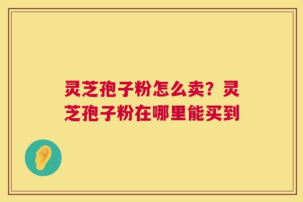 灵芝孢子粉怎么卖？灵芝孢子粉在哪里能买到  第1张
