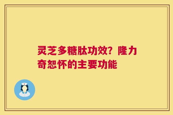 灵芝多糖肽功效？隆力奇恕怀的主要功能  第1张