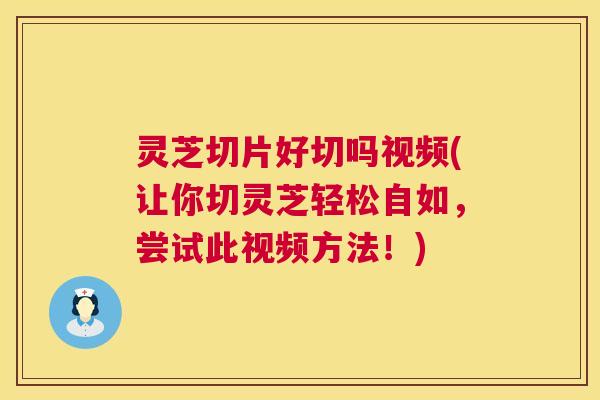 灵芝切片好切吗视频(让你切灵芝轻松自如，尝试此视频方法！)  第1张
