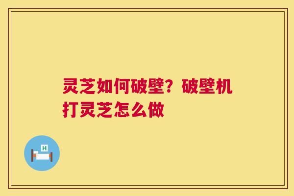 灵芝如何破壁？破壁机打灵芝怎么做  第1张