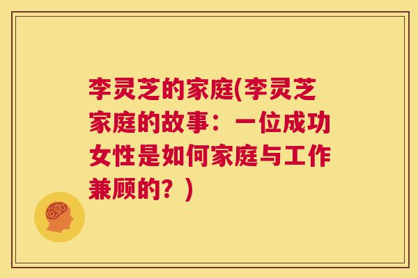 李灵芝的家庭(李灵芝家庭的故事：一位成功女性是如何家庭与工作兼顾的？)  第1张