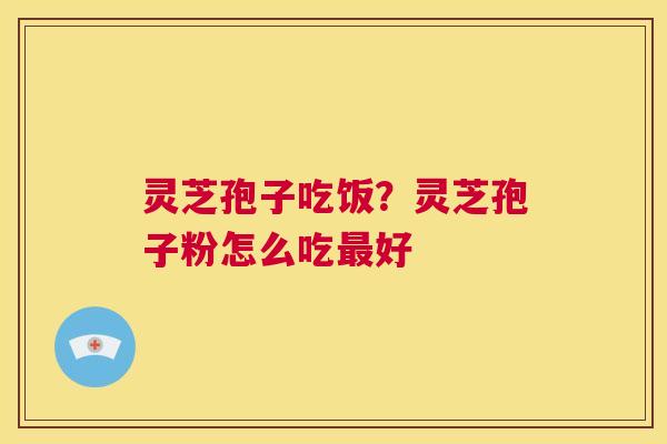 灵芝孢子吃饭？灵芝孢子粉怎么吃最好  第1张