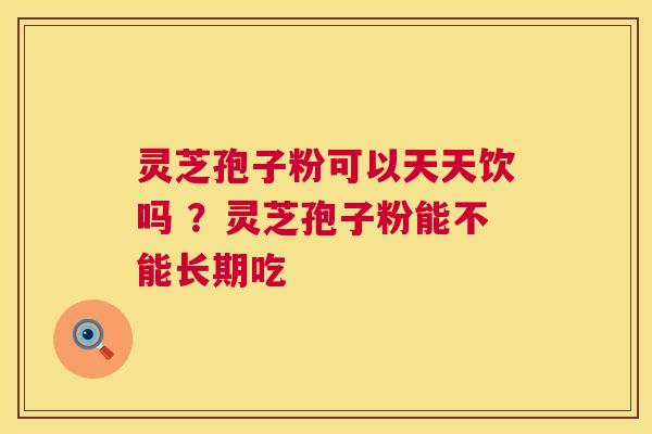 灵芝孢子粉可以天天饮吗 ？灵芝孢子粉能不能长期吃  第1张