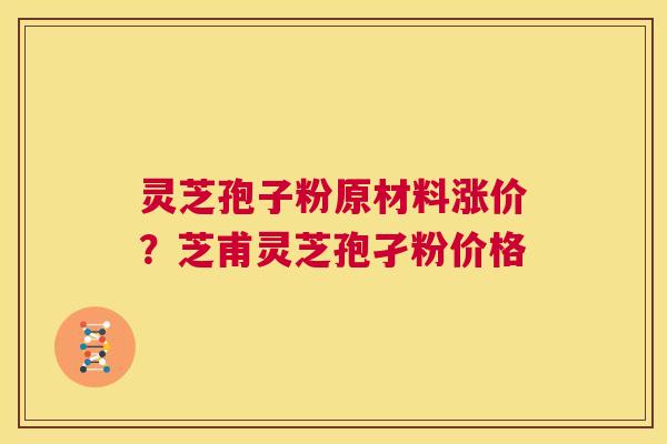 灵芝孢子粉原材料涨价？芝甫灵芝孢孑粉价格  第1张