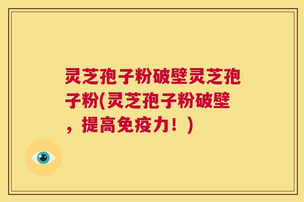 灵芝孢子粉破壁灵芝孢子粉(灵芝孢子粉破壁，提高免疫力！)  第1张