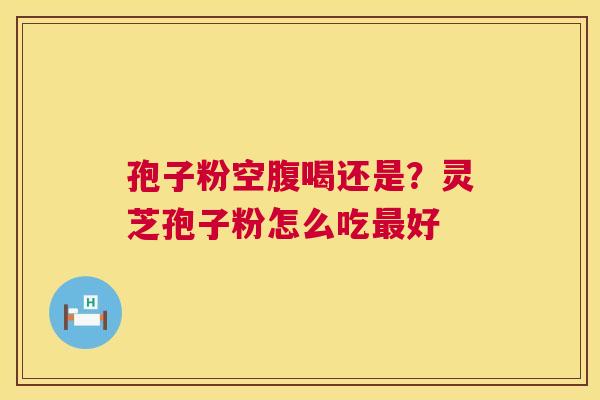孢子粉空腹喝还是？灵芝孢子粉怎么吃最好  第1张