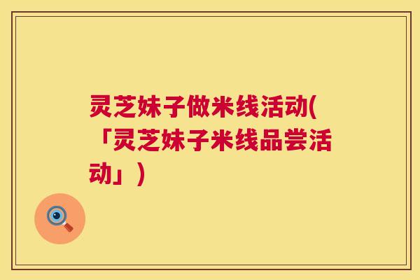 灵芝妹子做米线活动(「灵芝妹子米线品尝活动」)  第1张
