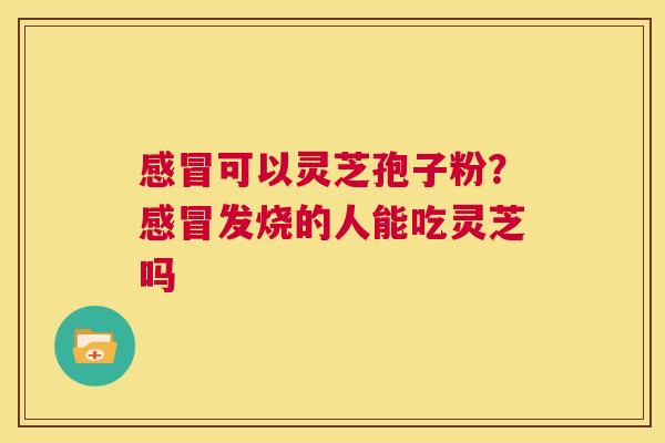 感冒可以灵芝孢子粉？感冒发烧的人能吃灵芝吗  第1张
