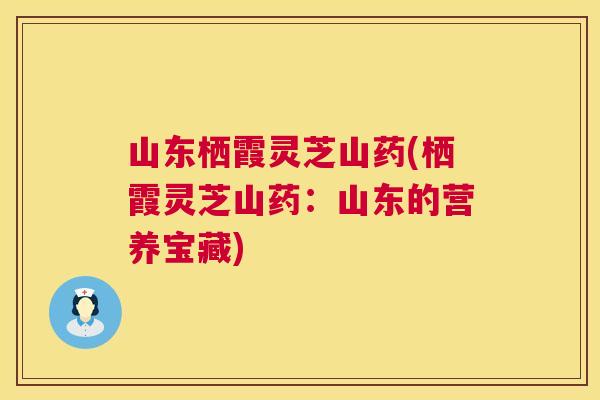 山东栖霞灵芝山药(栖霞灵芝山药：山东的营养宝藏)  第1张