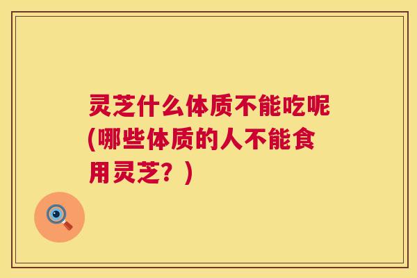 灵芝什么体质不能吃呢(哪些体质的人不能食用灵芝？)  第1张