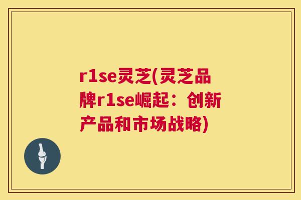 r1se灵芝(灵芝品牌r1se崛起：创新产品和市场战略)  第1张