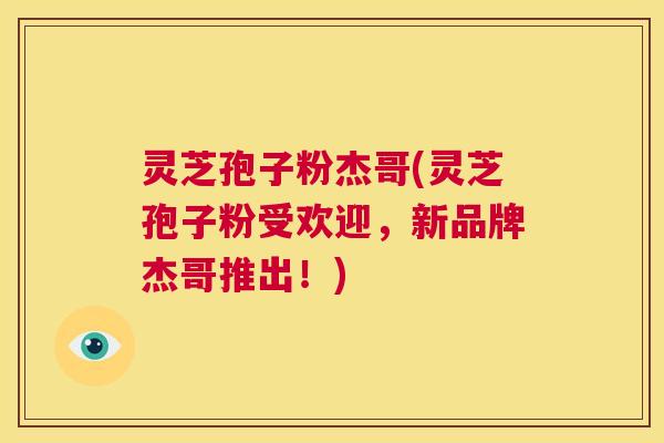 灵芝孢子粉杰哥(灵芝孢子粉受欢迎，新品牌杰哥推出！)  第1张