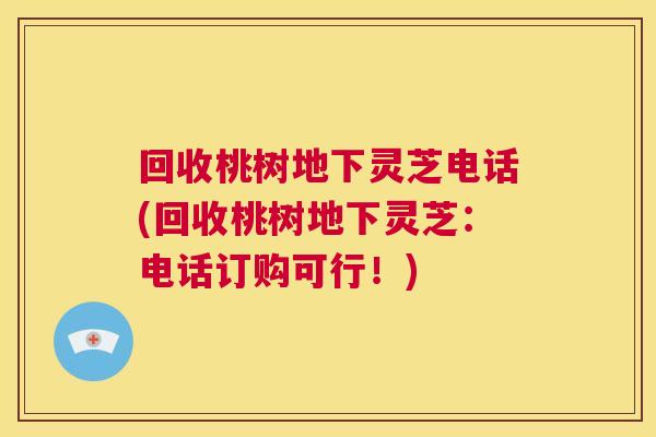 回收桃树地下灵芝电话(回收桃树地下灵芝：电话订购可行！)  第1张