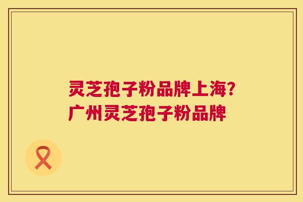 灵芝孢子粉品牌上海？广州灵芝孢子粉品牌  第1张