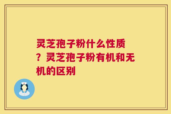 灵芝孢子粉什么性质 ？灵芝孢子粉有机和无机的区别  第1张