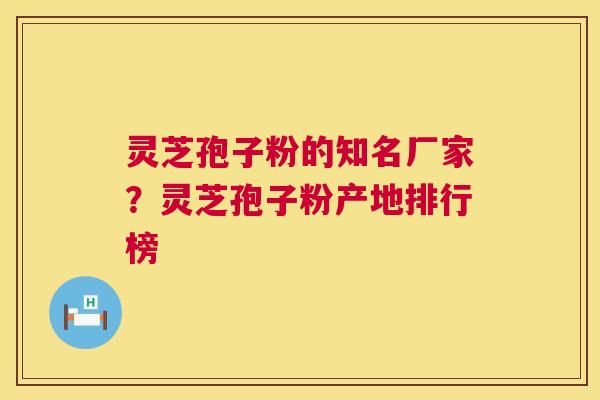 灵芝孢子粉的知名厂家？灵芝孢子粉产地排行榜  第1张