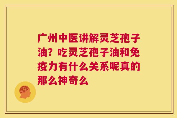 广州中医讲解灵芝孢子油？吃灵芝孢子油和免疫力有什么关系呢真的那么神奇么  第1张