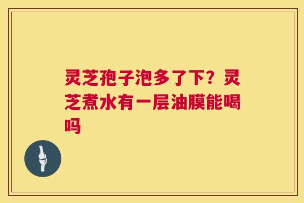灵芝孢子泡多了下？灵芝煮水有一层油膜能喝吗  第1张