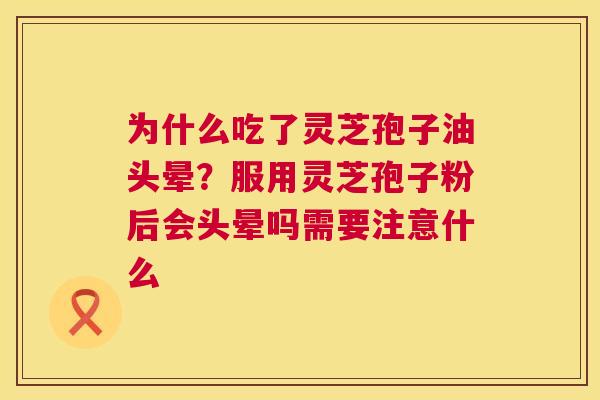 为什么吃了灵芝孢子油头晕？服用灵芝孢子粉后会头晕吗需要注意什么  第1张
