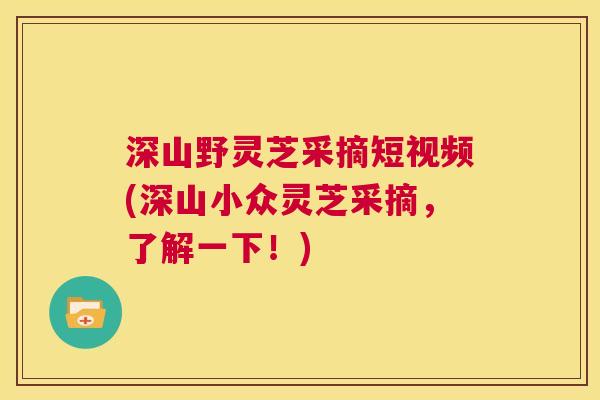 深山野灵芝采摘短视频(深山小众灵芝采摘，了解一下！)  第1张