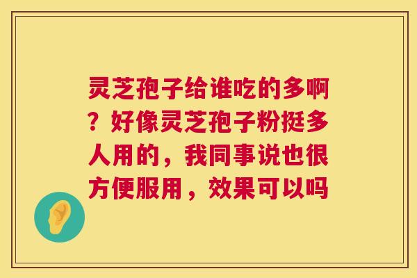 灵芝孢子给谁吃的多啊？好像灵芝孢子粉挺多人用的，我同事说也很方便服用，效果可以吗  第1张