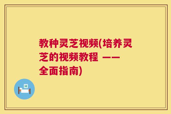 教种灵芝视频(培养灵芝的视频教程 —— 全面指南)  第1张