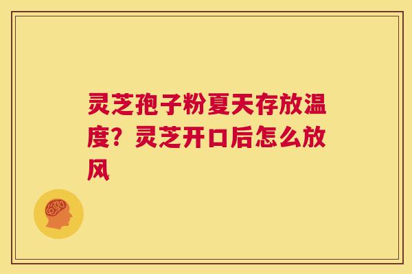 灵芝孢子粉夏天存放温度？灵芝开口后怎么放风  第1张