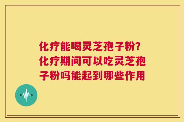 化疗能喝灵芝孢子粉？化疗期间可以吃灵芝孢子粉吗能起到哪些作用  第1张