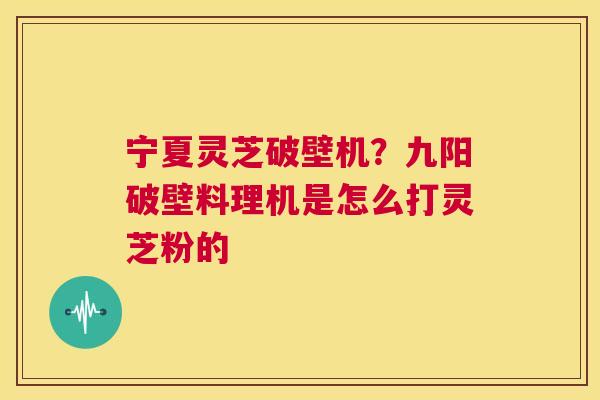 宁夏灵芝破壁机？九阳破壁料理机是怎么打灵芝粉的  第1张