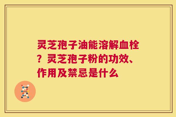 灵芝孢子油能溶解血栓？灵芝孢子粉的功效、作用及禁忌是什么  第1张