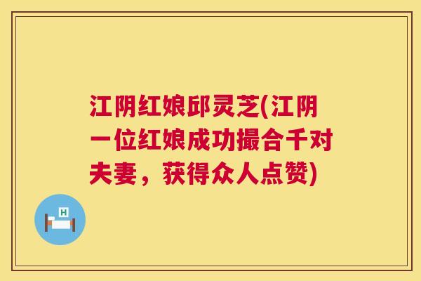 江阴红娘邱灵芝(江阴一位红娘成功撮合千对夫妻，获得众人点赞)  第1张