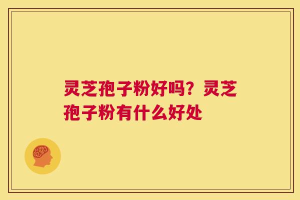 灵芝孢子粉好吗？灵芝孢子粉有什么好处  第1张