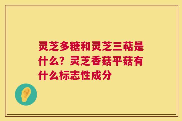 灵芝多糖和灵芝三萜是什么？灵芝香菇平菇有什么标志性成分  第1张