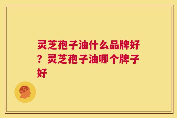 灵芝孢子油什么品牌好？灵芝孢子油哪个牌子好  第1张