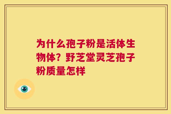 为什么孢子粉是活体生物体？野芝堂灵芝孢子粉质量怎样  第1张