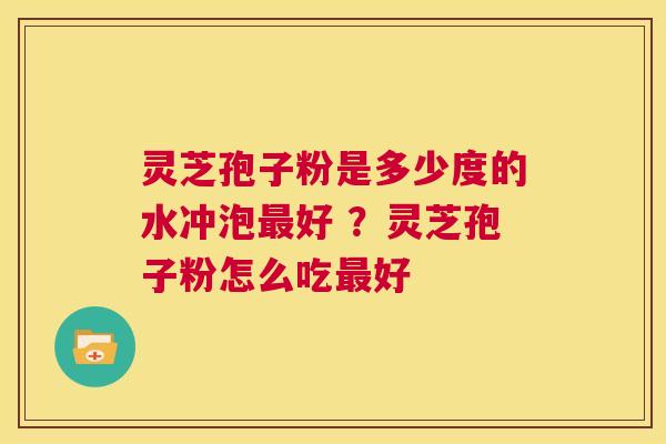 灵芝孢子粉是多少度的水冲泡最好 ？灵芝孢子粉怎么吃最好  第1张