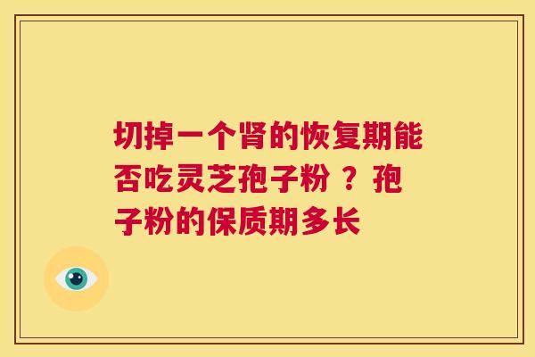 切掉一个肾的恢复期能否吃灵芝孢子粉 ？孢子粉的保质期多长  第1张