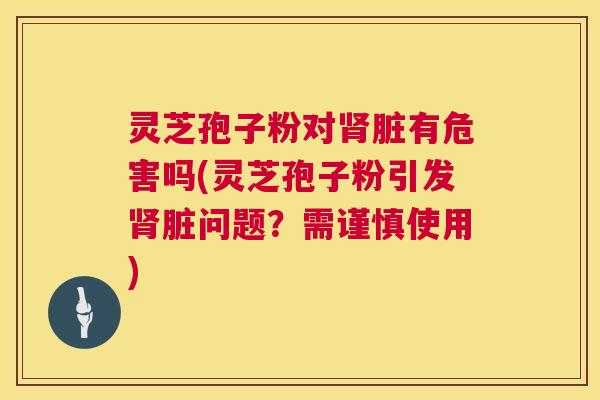 灵芝孢子粉对肾脏有危害吗(灵芝孢子粉引发肾脏问题？需谨慎使用)  第1张