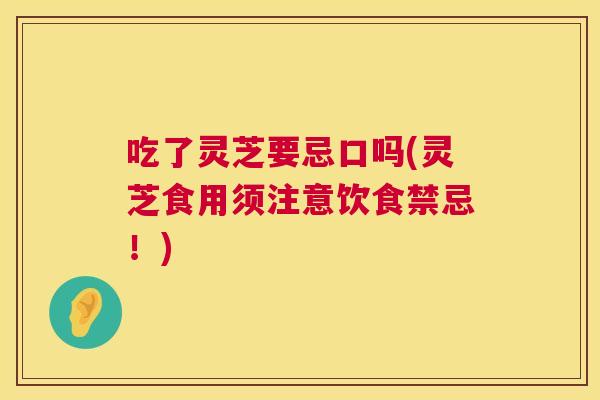 吃了灵芝要忌口吗(灵芝食用须注意饮食禁忌！)  第1张