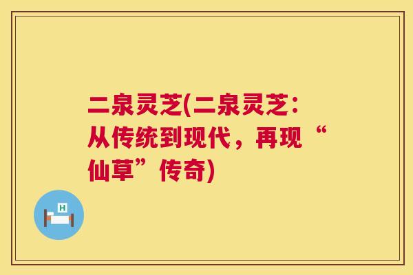 二泉灵芝(二泉灵芝：从传统到现代，再现“仙草”传奇)  第1张