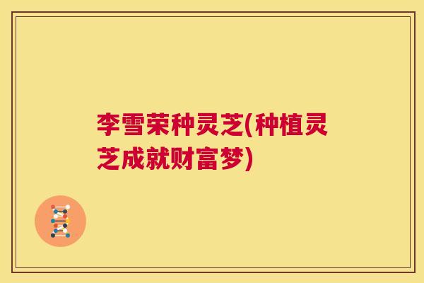 李雪荣种灵芝(种植灵芝成就财富梦)  第1张