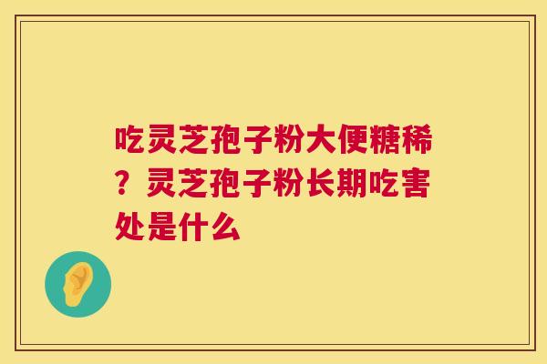 吃灵芝孢子粉大便糖稀？灵芝孢子粉长期吃害处是什么  第1张