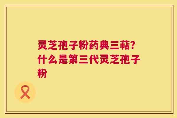 灵芝孢子粉药典三萜？什么是第三代灵芝孢子粉  第1张
