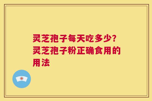 灵芝孢子每天吃多少？灵芝孢子粉正确食用的用法  第1张